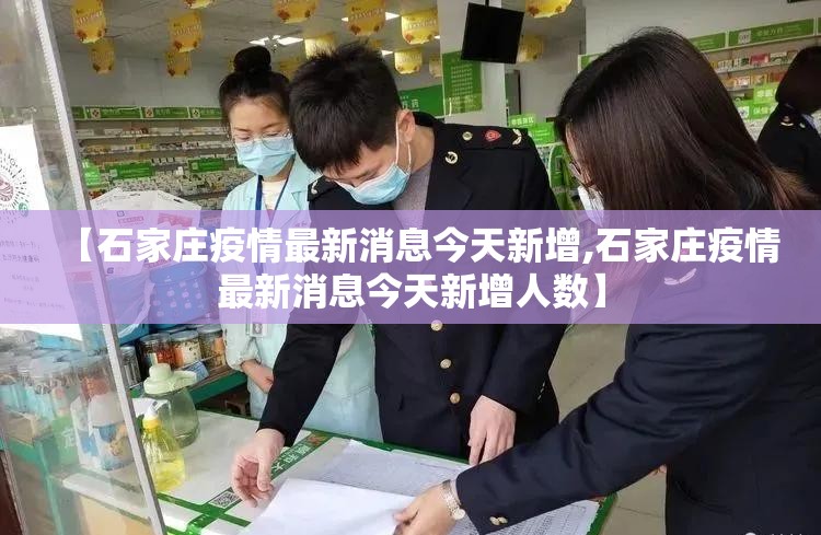 【石家庄疫情最新消息今天新增,石家庄疫情最新消息今天新增人数】 【石家庄疫情最新消息今天新增,石家庄疫情最新消息今天新增人数】