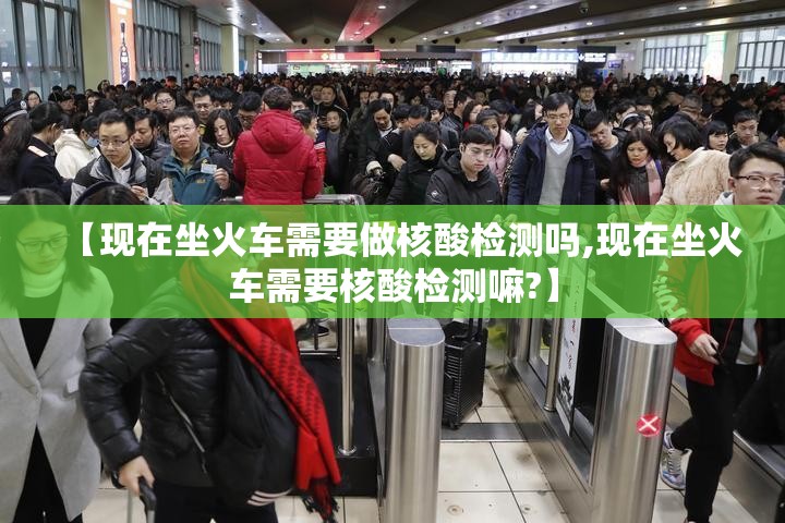 【现在坐火车需要做核酸检测吗,现在坐火车需要核酸检测嘛?】 【现在坐火车需要做核酸检测吗,现在坐火车需要核酸检测嘛?】
