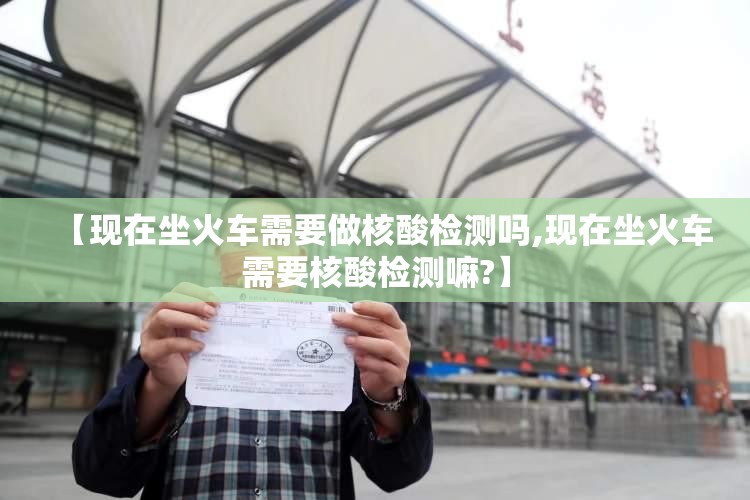 【现在坐火车需要做核酸检测吗,现在坐火车需要核酸检测嘛?】 【现在坐火车需要做核酸检测吗,现在坐火车需要核酸检测嘛?】
