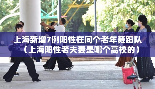 上海新增7例阳性在同个老年舞蹈队(上海阳性老夫妻是哪个高校的) 上海新增7例阳性在同个老年舞蹈队(上海阳性老夫妻是哪个高校的)