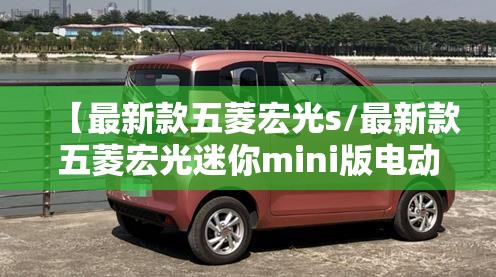 【最新款五菱宏光s/最新款五菱宏光迷你mini版电动车】 【最新款五菱宏光s/最新款五菱宏光迷你mini版电动车】