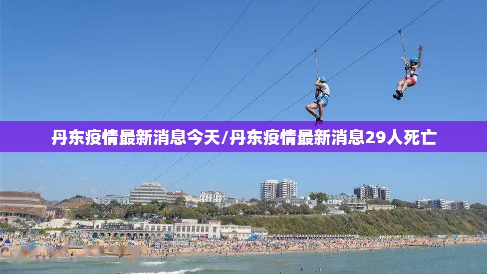 丹东疫情最新消息今天/丹东疫情最新消息29人死亡