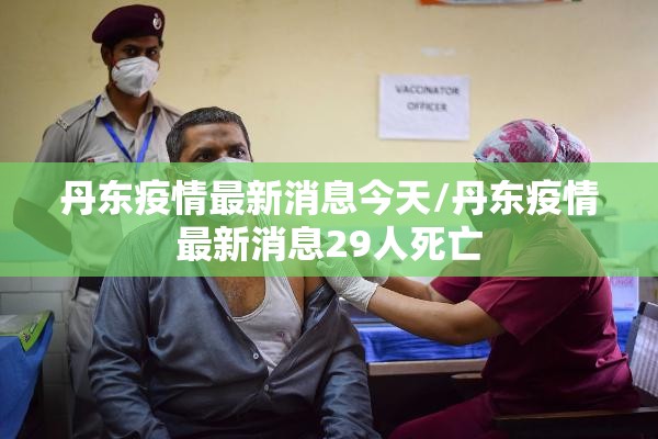丹东疫情最新消息今天/丹东疫情最新消息29人死亡