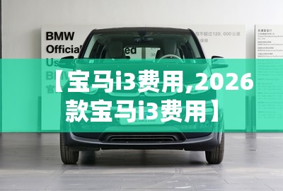 【宝马i3费用,2026款宝马i3费用】 【宝马i3费用,2026款宝马i3费用】