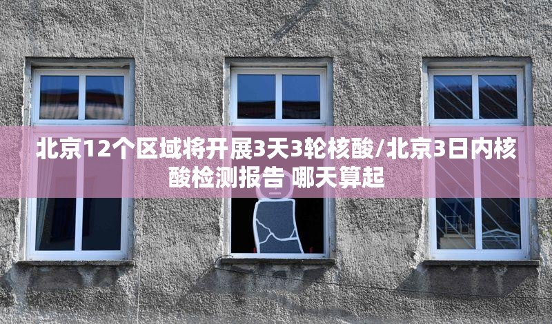 北京12个区域将开展3天3轮核酸/北京3日内核酸检测报告 哪天算起 北京12个区域将开展3天3轮核酸/北京3日内核酸检测报告 哪天算起