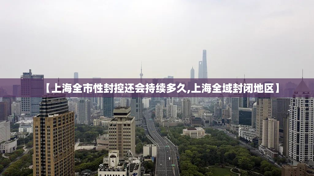 【上海全市性封控还会持续多久,上海全域封闭地区】 【上海全市性封控还会持续多久,上海全域封闭地区】