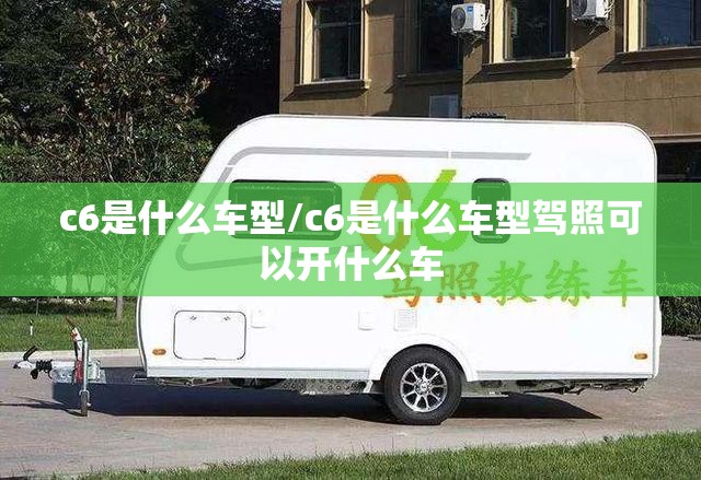 c6是什么车型/c6是什么车型驾照可以开什么车 c6是什么车型/c6是什么车型驾照可以开什么车
