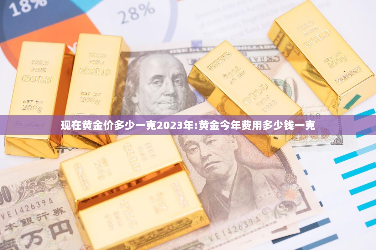 现在黄金价多少一克2023年:黄金今年费用多少钱一克 现在黄金价多少一克2023年:黄金今年费用多少钱一克