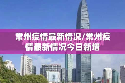 常州疫情最新情况/常州疫情最新情况今日新增 常州疫情最新情况/常州疫情最新情况今日新增