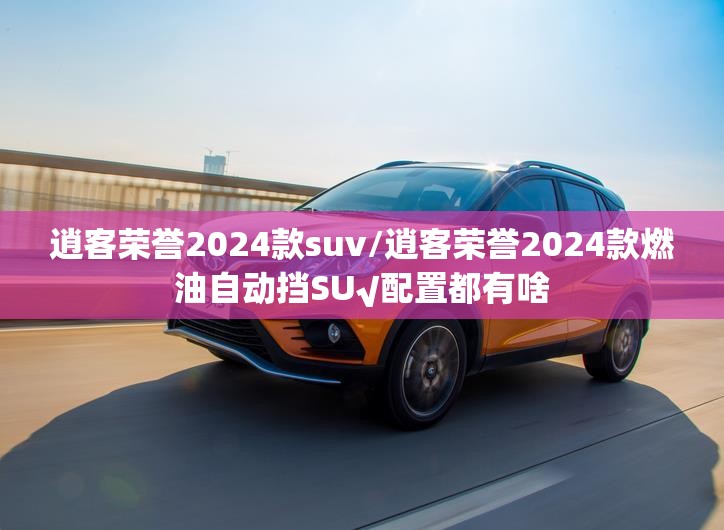 逍客荣誉2024款suv/逍客荣誉2024款燃油自动挡SU√配置都有啥