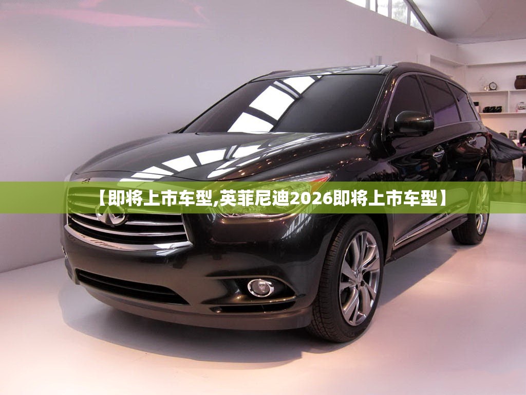 【即将上市车型,英菲尼迪2026即将上市车型】