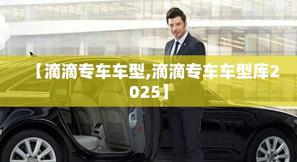 【滴滴专车车型,滴滴专车车型库2025】 【滴滴专车车型,滴滴专车车型库2025】