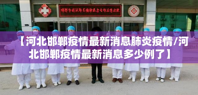 【河北邯郸疫情最新消息肺炎疫情/河北邯郸疫情最新消息多少例了】 【河北邯郸疫情最新消息肺炎疫情/河北邯郸疫情最新消息多少例了】