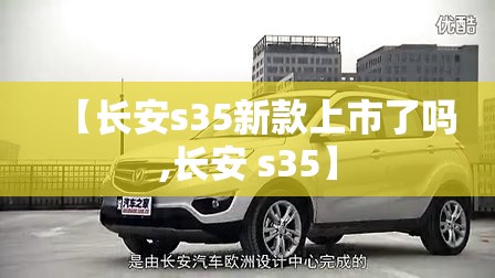 【长安s35新款上市了吗,长安 s35】 【长安s35新款上市了吗,长安 s35】