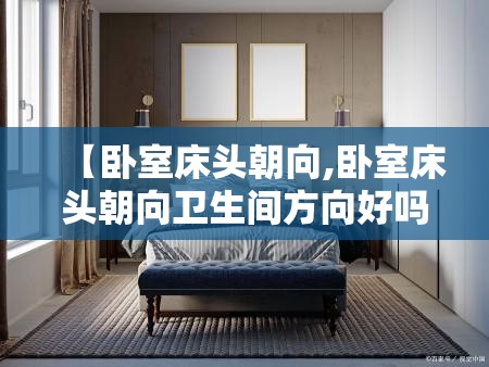 【卧室床头朝向,卧室床头朝向卫生间方向好吗】