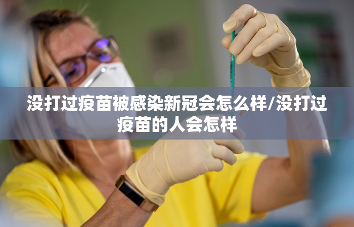没打过疫苗被感染新冠会怎么样/没打过疫苗的人会怎样