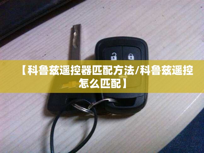 【科鲁兹遥控器匹配方法/科鲁兹遥控怎么匹配】 【科鲁兹遥控器匹配方法/科鲁兹遥控怎么匹配】