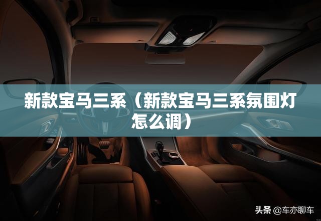 新款宝马三系(新款宝马三系氛围灯怎么调) 新款宝马三系(新款宝马三系氛围灯怎么调)