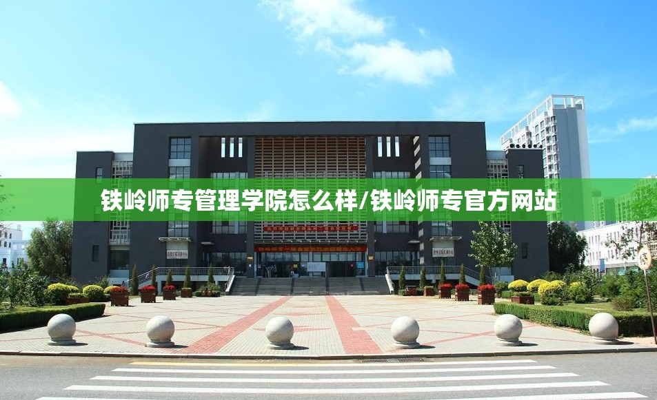 铁岭师专管理学院怎么样/铁岭师专官方网站