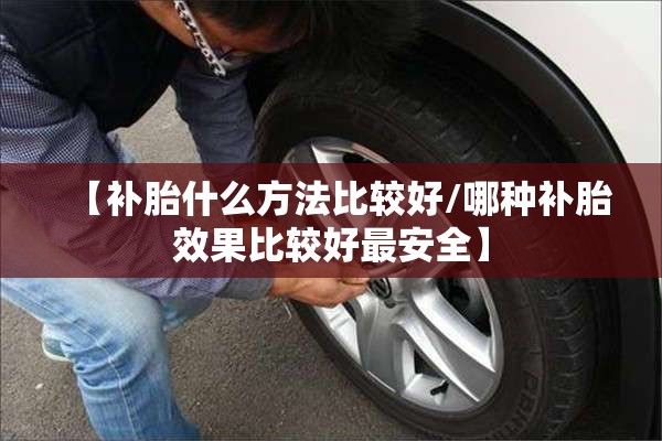 【补胎什么方法比较好/哪种补胎效果比较好最安全】