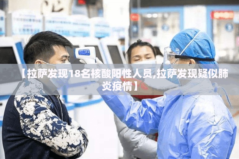 【拉萨发现18名核酸阳性人员,拉萨发现疑似肺炎疫情】 【拉萨发现18名核酸阳性人员,拉萨发现疑似肺炎疫情】