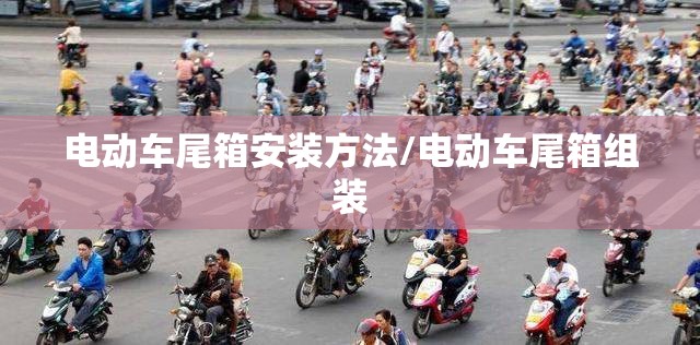 电动车尾箱安装方法/电动车尾箱组装 电动车尾箱安装方法/电动车尾箱组装