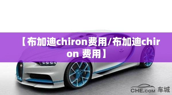 【布加迪chiron费用/布加迪chiron 费用】 【布加迪chiron费用/布加迪chiron 费用】
