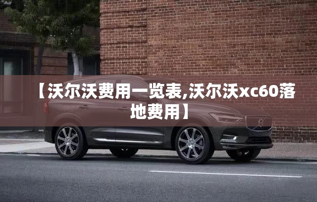 【沃尔沃费用一览表,沃尔沃xc60落地费用】