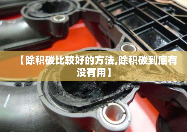 【除积碳比较好的方法,除积碳到底有没有用】 【除积碳比较好的方法,除积碳到底有没有用】