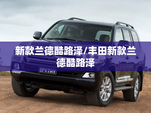 新款兰德酷路泽/丰田新款兰德酷路泽 新款兰德酷路泽/丰田新款兰德酷路泽