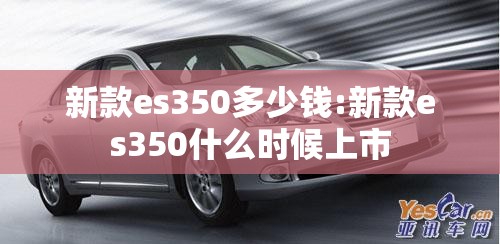 新款es350多少钱:新款es350什么时候上市
