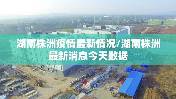 湖南株洲疫情最新情况/湖南株洲最新消息今天数据