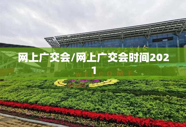 网上广交会/网上广交会时间2021