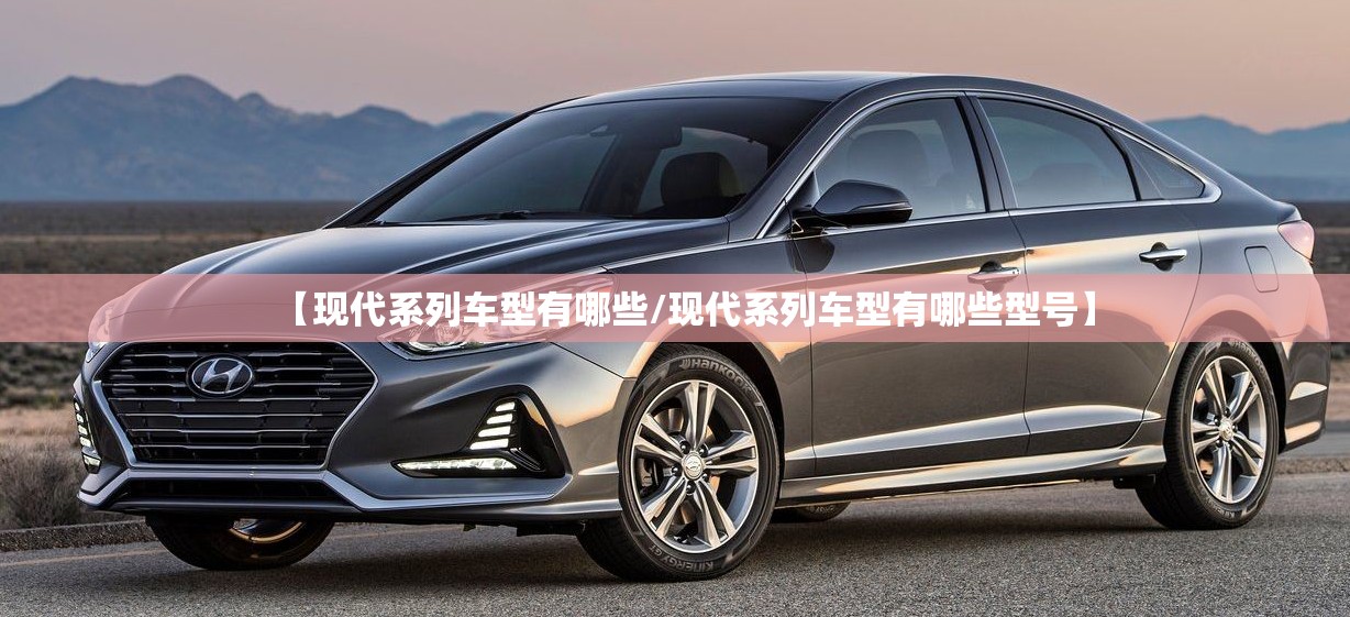 【现代系列车型有哪些/现代系列车型有哪些型号】