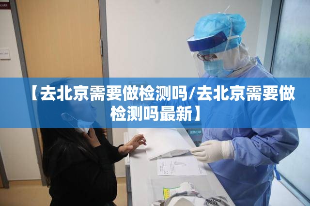【去北京需要做检测吗/去北京需要做检测吗最新】
