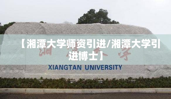 【湘潭大学师资引进/湘潭大学引进博士】