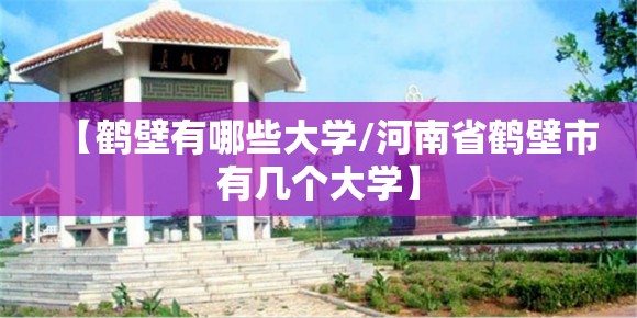 【鹤壁有哪些大学/河南省鹤壁市有几个大学】