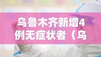 乌鲁木齐新增4例无症状者（乌鲁木齐新增病例情况）