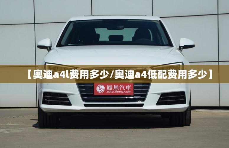 【奥迪a4l费用多少/奥迪a4低配费用多少】