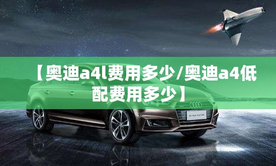 【奥迪a4l费用多少/奥迪a4低配费用多少】