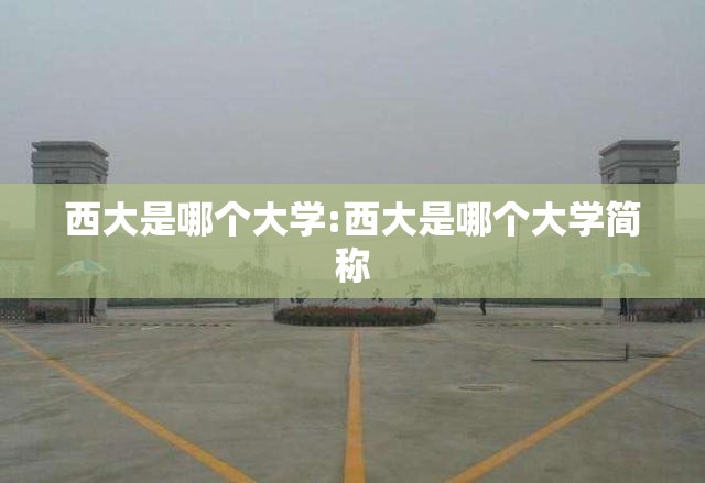 西大是哪个大学:西大是哪个大学简称