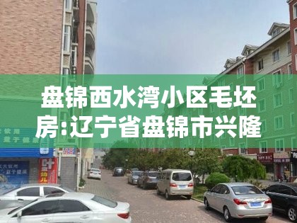 盘锦西水湾小区毛坯房:辽宁省盘锦市兴隆台区西水湾小区