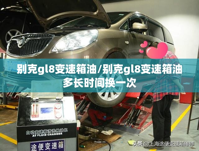 别克gl8变速箱油/别克gl8变速箱油多长时间换一次