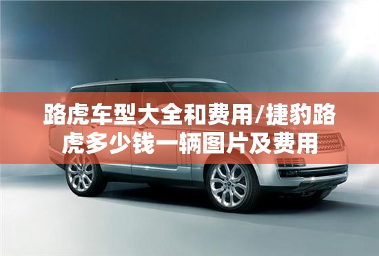 路虎车型大全和费用/捷豹路虎多少钱一辆图片及费用
