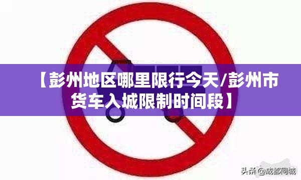【彭州地区哪里限行今天/彭州市货车入城限制时间段】