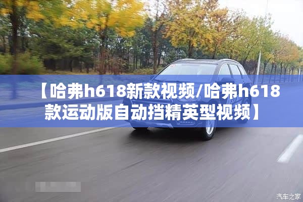 【哈弗h618新款视频/哈弗h618款运动版自动挡精英型视频】