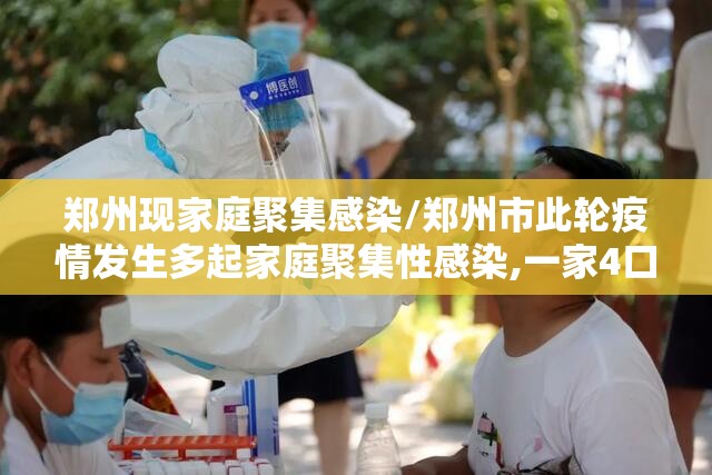 郑州现家庭聚集感染/郑州市此轮疫情发生多起家庭聚集性感染,一家4口全中招