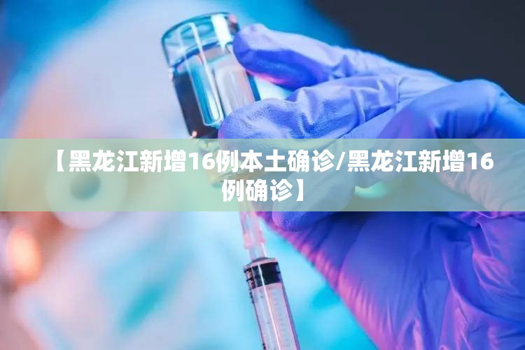 【黑龙江新增16例本土确诊/黑龙江新增16例确诊】