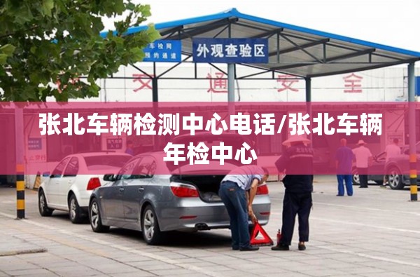 张北车辆检测中心电话/张北车辆年检中心