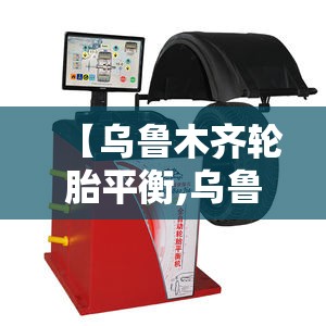【乌鲁木齐轮胎平衡,乌鲁木齐轮胎平衡车专卖店】